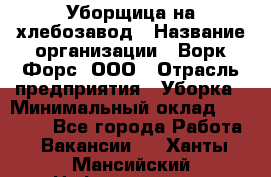 Уборщица на хлебозавод › Название организации ­ Ворк Форс, ООО › Отрасль предприятия ­ Уборка › Минимальный оклад ­ 24 000 - Все города Работа » Вакансии   . Ханты-Мансийский,Нефтеюганск г.